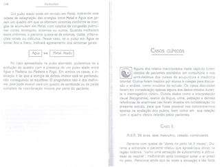 148 PULSOLOGIA
Um pulso atado pode ser sentido em Metal, indicando esse
estado de estagnação das energias entre Metal e Água que ge-
ram um quadro em que se alternam sintomas conforme as ener-
gias se acumulam em Metal, com estados de congestão pulmo-
nar, coriza, bronquite, eczemas ou outros. Quando melhoram
esses sintomas, o paciente queixa-se de edemas, cistite, inflama-
ções renais ou cálculos. Nesse caso, se o pulso em Água se
tornar fino e fraco, indicará agravamento dos sintomas gerais.
I Água I H I Metal: Atado I
No caso apresentado no pulso alternado, poderemos ter a
evolução do quadro com a presença de um pulso atado entre
Água e Madeira ou Madeira e Fogo. Em ambos os casos, a in-
dicação é de que a energia de defesa interior está se perdendo,
não conseguindo se equilibrar. O prognóstico não é dos melho-
res, pois pode evoluir para um quadro de senilidade ou de perda
completa da coordenação motora por parte do paciente.
I
L
CASOS CLÍNICOS
i
[ ~ ] Alguns dos relatos mencionados neste capítulo foram
. ... obtidos de pacientes atendidos em consultório e nos
ambulatórios dos cursos de acupuntura e medicina
oriental. Outros foram trazidos por alunos e colegas para discus-
são e análise, como modelos de estudo. Os casos discutidos
levam em consideração apenas alguns dos dados obtidos duran-
te o interrogatório clínico. Outros dados como a interpretação
visual (fisiognomia), exame da língua, urina, palpação e demais
referências de anamnese não foram levados em consideração no
presente estudo, para que fosse possível nos concentrarmos
apenas na avaliação dos pulsos, bem como em sua relação
com o quadro clínico referido pelos pacientes.
CASO I:
M.S.P.,59 anos, sexo masculino, casado, comerciante.
Paciente com queixa de "dores no peito há 3 meses". Du-
rante a entrevista o paciente relatou que apresentava dores na
região torácica, "como uma sensação de sufocamento e dificul-
dade de respirar", melhorando após conseguir soltar o ar preso
no peito. Menciona ainda que às vezes a sensação é tão forte
 
