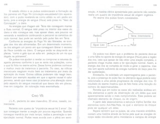 158 PULSOLOGIA CASOS CLíNICOS 159
o estado clínico e os pulsos evidenciavam a formação de
frio perverso em Fogo Yin (circulação-sexualidade/triplo aquece-
dor), com o pulso revelando-se como sólido ou em pedra em
lento, pois a energia de sangue (Hsue) está presa no "Vaso da
Concepção", o útero.
As energias que chegam até Terra não conseguem manter
o fluxo normal. O sangue está preso no interior dos vasos do
útero e não consegue sair, mas apesar disso, aos poucos vai
vencendo a resistência continuando a percorrer os caminhos do
ciclo normal. Isso pode ser sentido pelo pulso liso em Terra.
Conforme as energias do Fogo Yin são liberadas, as ener-
gias dos rins são alimentadas. Em um determinado momento,
os rins atingem um ponto em que conseguem liberar o excesso
de Hsue contido no útero. O sangue então se desprende em
placas, "como o gelo que se solta em pedaços de um rio que
degela na primavera".
Os pulsos nos ajudam a revelar ou comprovar a natureza do
agente perverso conforme o que se sente nas pulsações, como
o que foi feito no exame acima. Dessa forma podemos conhecer
o melhor meio de tratarmos o paciente. No caso, as cólicas
menstruais reagiram muito bem ao tratamento por meio da
aplicação de moxa. Outras cólicas poderiam não reagir bem.
Existem por exemplo aquelas em que o agente causal é calor
perverso, sendo que nesse caso já teríamos uma alteração visível
pelo aspecto do sangue menstrual que desce não em placas,
mas em coágulos de coloração mais avermelhada.
ereção. A história clínica apresentada pelo paciente não caracte-
rizaria um quadro de impotência sexual de origem orgânica.
No exame dos pulsos foram constatados:
/~~
Madeira I Terra:
/I.~:
I Agua: LISO 1- - - - - - - Metal
Intermitente I
CASO VII:
Os pulsos nos dizem que o problema do paciente deve-se
a uma falha no aporte da energia do sangue (Hsue) para a região
dos rins, visto que apesar de não obter uma ereção completa, o
paciente chega muitas vezes a ter ejaculação normal. Assim, a
energia dos rins se completa de modo a gerar o esperma, mas
não tem aporte suficiente da energia nutriente do baço para lhe
dar sustentação.
Entretanto, foi solicitado um espermograma para o pacien-
te, pois a presença do pulso liso no elemento água poderia estar
relacionada a uma perda progressiva da energia dos rins. O
resultado do exame mostrou que de fato havia uma redução do
número de espermatozóides.
Perceba que em todos os casos são realizadas análises em
três elementos a partir da observação de um deles que está
aparentemente sendo o mais comprometido. Esse poderia ser
chamado elemento de choque, ou de origem.
A partir dele desenvolvemos a estrutura tríplice familiar dos
elementos como Avó-Mãe-Neta, na qual o elemento de choque
pode ser qualquer um deles.
Repare também que os pulsos, de uma maneira simbólica,
contam uma história através da forma pela qual as energias do
corpo estão circulando pelos meridianos e campos de energia
J.L.K., paciente do sexo masculino, 33 anos, casado, co-
merciante.
Paciente com queixa de "impotência sexual há 2 anos". Diz
que consegue manter a ereção por poucos segundos. Quando
consegue mantê-Ia por mais tempo, realiza a penetração e tem
ejaculação normal. Muitas vezes acorda com o pênis em semi-
 
