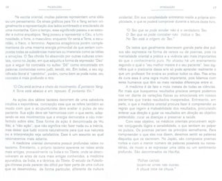 16 PULSOLOGIA
Na escrita oriental, muitas palavras representam uma idéia
ou um pensamento. Os sinais gráficos para Yin e Yang seriam ori-
ginalmente a representação dos lados sombreado e ensolarado de
uma montanha. Com o tempo, esse significado passou a se esten-
der a outros arquétipos. Yang passou a representar o Céu, a lumi-
nosidade, o forte, o masculino; enquanto Yin seria a Terra, a escu-
ridão, o fraco, o feminino. Aspectos antagônicos porém comple-
mentares de uma mesma energia primordial de que seriam com-
postas todas as substâncias materiais ou imateriais como as idéias
e emoções. O Tao chinês foi absorvido por outras culturas orien-
tais, como no Japão, em que adquiriu a forma de expressão "Dao"
que a seguir foi contraída no sufixo "Dô" como encontrado em
palavras conhecidas como judô, kendô, etc. Em todas, o seu sig-
nificado literal é "caminho", porém, como bem se pode notar, seu
conceito é mais profundo e rico.
"O Céu está acima e cheio de movimento. É portanto Yang.
A Terra está abaixo e em repouso. É portanto Yin."
As ações dos sábios taoístas decorrem de uma sabedoria
intuitiva e espontânea, concepção essa que se refere também ao
modo com que o acupunturista deve avaliar o pulso de seu
paciente. Sua ação deve ser harmoniosa com o que sente, adap-
tando-se aos movimentos que a energia demonstra e não inter-
ferindo sobre eles. Essa forma de ação é denominada de Wu
Wei, a "não ação", que não significa não fazer nada ou a inércia,
mas deixar que tudo ocorra naturalmente para que sua natureza
ou a interpretação seja satisfatória. Esse é um assunto ao qual
retomaremos mais adiante.
A medicina oriental demonstra possuir profundas raÍzes no
taoísmo. Entretanto, o próprio taoísmo aparenta ter raÍzes ainda
mais antigas, provavelmente na Índia e no Tibete, onde se desen-
volveram as artes de cura mais antigas conhecidas, a medicina
ayurvédica, da Índia, e a tântrica, do Tibete. O estudo da Pulsolo-
gia chinesa pode parecer tão difícil por fazer parte de uma cultura
que se desenvolveu de forma particular, diferente da cultura
INTRODUÇÃO 17
ocidental. Em sua complexidade entretanto reside a própria sim-
plicidade, o que se poderá comprovar durante a leitura deste livro.
"O Tao que se pode sondar não é o verdadeiroTao.
O Tao que se pode conceber não indica o Tao.
No Tao está a origem do Tao."
Os textos que geralmente descrevem grande parte dos pul-
sos são expressos na forma de versos ou de poemas, pois na
mentalidade oriental a prática e a vivência são mais importantes
do que o conhecimentopuro. No shiatsu há um ensinamento
segundo o qual o "seu melhor mestre é o seu paciente". Isso sig-
nifica que o praticante dessa arte só pode aprender realmente o
que um professor lhe ensina ao praticar todos os dias. Nas artes
da cura essa é uma regra muito importante, pois lidamos com
seres humanos que têm as mais variadas diferenças entre si.
A medicinaé de fato a mais inexatade todas as ciências.
Por mais que busquemos resultados precisos sempre podemos
nos ver diante de variações físicas ou emocionais em nossos
pacientes que trarão resultados inesperados. Entretanto, em
parte, o que a medicina oriental procura fazer é compreender as
regras que regem a maleabilidade dos resultados, procurando
antever sua direção e guiar os resultados em direção ao objetivo
pretendido: curar as doenças e preservar a saúde.
Com esse objetivo, os médicos orientais procuravam expli-
car, conjugando lógica e sensibilidade, o que sentiam ao palpar
os pulsos. Os poemas partem de princípio semelhante. Para
compreender o que eles nos dizem, devemos sentir as palavras
daqueles que os escrevem. No Japão, são compostos poemas
curtos e com o menor número de palavras possíveis ou neces-
sárias, de modo a se expressar uma idéia ou um sentimento
profundo. São denominados de Hai-Kai.
"Folhas caindo
tocam-se umas nas outras;
A chuva toca na chuva."
 