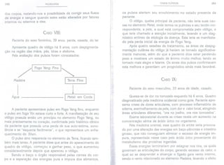 160 PULSOLOGIA
dos corpos, restando-nos a possibilidade de corrigir seus fluxos
de energia e sangue quando estes estão alterados por fatores
internos ou externos a eles.
CASO VIII:
Paciente do sexo feminino, 39 anos, parda, casada, do lar.
Apresenta quadro de vitiligo há 6 anos, com despigmenta-
ção na região das mãos, pés, tórax e abdome.
Pela avaliação dos pulsos foram constatados:
/1 Fogo Yang' Fino
Madeira
I~
ITerra: Fino I
Água
1
I Metal: em Corda I
A paciente apresentava pulso em Fogo Yang fino, enquanto
o pulso em fogo Yin estava curto e forte. A manifestação de seu
vitiligo possuía então um princípio no elemento Fogo Yang, ou
mais precisamente no coração, confirmada pelo histórico clínico
da paciente que possuía uma perda de sua auto-estima, sono-
lência e se "esquecia facilmente", o que representava um enfra-
quecimento do Shen.
O pulso sino reaparecia no elemento de Terra, ficando tam-
bém mais tenso. A paciente disse que antes do aparecimento do
quadro de vitiligo, começou a ganhar peso, o que aumentou
consideravelmente depois que apareceu o vitiligo.
Sendo o baço o órgão responsável pelas carnes do cor-
po e a separação das energias pura e impura dos alimentos,
CASOS CLÍNICOS 161
os pulsos alertam seu envolvimento no estado presente da
paciente.
O vitiligo, queixa principal da paciente, não teria suas cau-
sas no elemento Metal, onde temos os pulmões e seu tecido cor-
respondente, a pele, a qual está comprometida pelo vitiligo, e
que teria chamado a atenção inicialmente, levando a um diag-
nóstico errôneo da etiologia da doença. Esta teria se manifesta-
do pela perda inicial da energia de Fogo Yang.
Após quatro sessões de tratamento, as áreas de despig-
mentação cutânea do vitiligo já haviam se tornado significativa-
mente menores, além do que a paciente dizia estar perdendo
peso e mostrava um estado de ânimo muito melhor, tendo se
tornado mais alegre e falante. Os sinais dos pulsos confirmavam
esta melhora e garantiam um prognóstico ainda mais favorável.
CASO IX:
Paciente do sexo masculino, 33 anos de idade, casado.
Queixa-se de dor no tornozelo esquerdo há 6 anos. Quadro
diagnosticado pela medicina ocidental como gota. Paciente apre-
senta crises de dores articulares, com processo inflamatório de
edema, avermelhamento da pele, com dor e calor local, atingindo
áreas articulares diferentes, "ora no joelho, ora nos tornozelos".
Exame laboratorial durante as crises revela um aumento na
concentração sérica de ácido úrico no organismo.
Pela medicina oriental, esse quadro de artrite seria provoca-
do por uma alteração das energias em baço-pâncreas e intestino
grosso, que não conseguiam eliminar o excesso de energia im-
pura, representada nesse caso pelo ácido úrico proveniente do
metabolismo das proteínas ingeridas.
Essas energias terminariam por estagnar nos rins, os quais
governamas articulaçõesdo corpo, gerando excessode calor, o
qual ao se desprender e alcançar o fígado gera vento interno,
sendo o vento relacionado ao elemento Madeira, levando o efeito
 