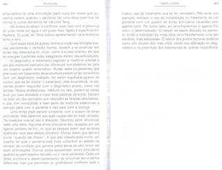 162 PULSOLOGIA
inflamatório de uma articulação para outra em crises que so-
mente cedem quando o paciente faz uma dieta restritiva de
carnes e outros alimentos de natureza Yang.
Os pulsos ajudaram a confirmar esse caso com a presença
de pulso tenso em água e um pulso mais rápido e superficial em
Madeira. O pulso de Terra estava apresentando características
lento e oco.
Com esses tipos de pulsos, temos a noção das energias que,
não percorrendo o caminho normal, tendem a se acumular em
locais não adequados do corpo, como é o caso anterior, em que
as energias nutrientes estão estagnadas dentro das articulações.
O diagnóstico e tratamento segundo a medicina oriental é
um dos melhores exemplos das diferenças que podemos ter para
um mesmo quadro sintomático. Muitas vezes os pacientes que
prC5curam um tratamento de acupuntura podem vir ao consultório
com um diagnóstico realizado. Ao serem inquiridos quanto ao
motivo que os fez buscar o tratamento pela acupuntura, os pa-
cientes podem responder com o diagnóstico pronto, como nas
artrites. Muitos profissionais, médicos ou não, podem se deixar
levar por essa facilidade e tratar esse paciente de artrite. Deixam
de lado um dos princípios que valorizam as terapias alternativas,
e que vêm começando a fazer parte da medicina tradicional: a
atenção para com o paciente e não para com a doença.
Uma artrite pode parecer a mesma, com o quadro de dores
articulares, mas sabemos que suas causas são as mais variadas.
Na medicina oriental não é diferente. Devemos saber diferenciar
cada uma delas. Algumas dores articulares são causadas por um
agente perverso de frio, no qual as pessoas dizem que as dores
aparecem com esse estado climático. Outros dizem que sentem
dores "quando vai chover", e que são classificadas como um
quadro no qual o paciente está mais vulnerável ao estado de
excesso de umidade que penetra pelos poros de seu corpo até
suas articulações. Outros ainda apresentam dores articulares
quando surgem estados de calor ou o vento perversos. Cada um
deles promove o desencadeamento de sintomas secundários
diferentes mas que permitem ao profissional conhecer qual o
CASOS CLÍNICOS 163
melhor tipo de tratamento que se faz necessário. Não seria, por
exemplo, indicado o uso de moxaterapia no tratamento de um
paciente com um quadro de dores articulares causadas pelo
agente calor. Por outro lado, ao reconhecermos o agente frio
como o desencadeador do estado de saúde alterado no pacien-
te, então a indicação da moxa seria reconhecidamente uma das
escolhas mais adequadas. O exame dos pulsos torna-se evidente
como um recurso dos mais úteis, sendo sua aplicação no diag-
nóstico e na prescrição dos tratamentos de grande importância.
 