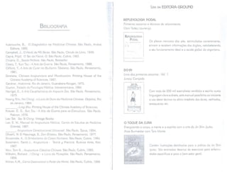 LEIADA EDITORA GROUND
BIBLIOGRAFIA
REfLEXOLOGIA PODAL
Primeiros socorros e técnicas de relaxamento
Osni Tadeu Lourenço
REFlEXOlOGIA
PODAl
Auterouche, B., O Diagnóstico na Medicina Chinesa. São Paulo, Andrei
Editora, 1992.
Campbell, J., O Herói de Mil Faces. São Paulo, Círculo do Livro, 1949.
Capra, Frijof, O Tao da Física, O. São Paulo, Cultrix, 1983.
Chopra, D., Saúde Perfeita. São Paulo, Bestseller.
Cleary, T, Sun Tzu -AArte da Guerra. São Paulo, Pensamento, 1988.
Clifford, T, A Arte de Curar no Budismo Tibetano. São Paulo, Pensamento,
1981.
Diversos, Chinese Acupuncture and Moxibustion. Printing House of the
Chinese Academy of Sciences, 1987.
Gardner, Anatomia. Riode Janeiro, Guanabara-Koogan,1975.
Guyton, Tratado de Fisiologia Médica. Interamericana, 1984.
Herrigel, E., A Arte Cavalheiresca do Arqueiro Zen. São Paulo, Pensamento,
1975.
Hoang Tchi, Nei Ching - o Livro de Ouro da Medicina Chinesa. Objetiva, Rio
de Janeiro, 1984.
--' Ling Shu. Printing House of the Chinese Academy of Sciences.
Krause, D. G., Sun Tzu - A Arte da Guerra para os Executivos. São Paulo,
Makron, 1996.
Lao Tsé, Tao TeChing. Vintage Books.
Lee, E. W, Manual de Acupuntura Médica, Centro de Estudos de Medicina
Oriental, 1987.
--' Acupuntura Constitucional Universal. São Paulo, Typus, 1994.
Ohashi, W & Masunaga, S., Zen-Shiatsu. São Paulo, Pensamento, 1977.
Souzenelle, A., O Simbolismo do Corpo Humano. São Paulo, Cultrix, 1984.
Sussmann, David J., Acupuntura - Teoria y Practica. Buenos Aires, Kier,
1987.
Wen, Tom S. , Acupuntura Clássica Chinesa. São Paulo, Cultrix, 1985.
Wilhelm, Richard , I Ching - o Livro da Mutações. São Paulo, Pensamento,
1956.
Winter, A./R., Como Desenvolver o Poder da Mente. São Paulo, Cultrix, 1986.
.., '"".~'''".,,'''',.
~>,
.,.""'"<" ,"""'~"._'"
Os plexos nervosos dos pés, estimulados corretamente,
enviam e recebem informações dos órgãos, restabelecendo
o seu funcionamento ideal e a saúde global do organismo.
DO-IN
Livro dos primeiros socorros - Vol. 1
Juracy Conçado
DO-IN
-,%~~..,
~/;;~;;'-'"?'0
r--'- --l
' fi
' '1
I~ I
'-.i~I,,- J
G:~I
Com mais de 200 mil exemplares vendidos e escrito numa
linguagem clara e direta, este manual possibilita ao iniciante
o uso desta técnico no alívio imediato das dores, resfriados,
enxaquecasete.
O TOQUE DA CURA
Energizando
o corpo, a mentee o espíritocom a arie do Jin ShinJyutsu
Alice Burmeistercom TomMonte
o To-glrE'~-
d<.CURA
..
.' .J ~
'1-'
:;:':,!r~:i:;~J
Contém ilustrações detalhados para a prático do Jin Shin
Jyutsu. São ensinados dezenas de exercícios para enfermi-
dades específicase para o bem.estargeral.
 