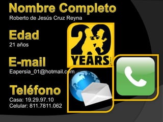Roberto de Jesús Cruz Reyna



21 años



Eapersia_01@hotmail.com




Casa: 19.29.97.10
Celular: 811.7811.062
 