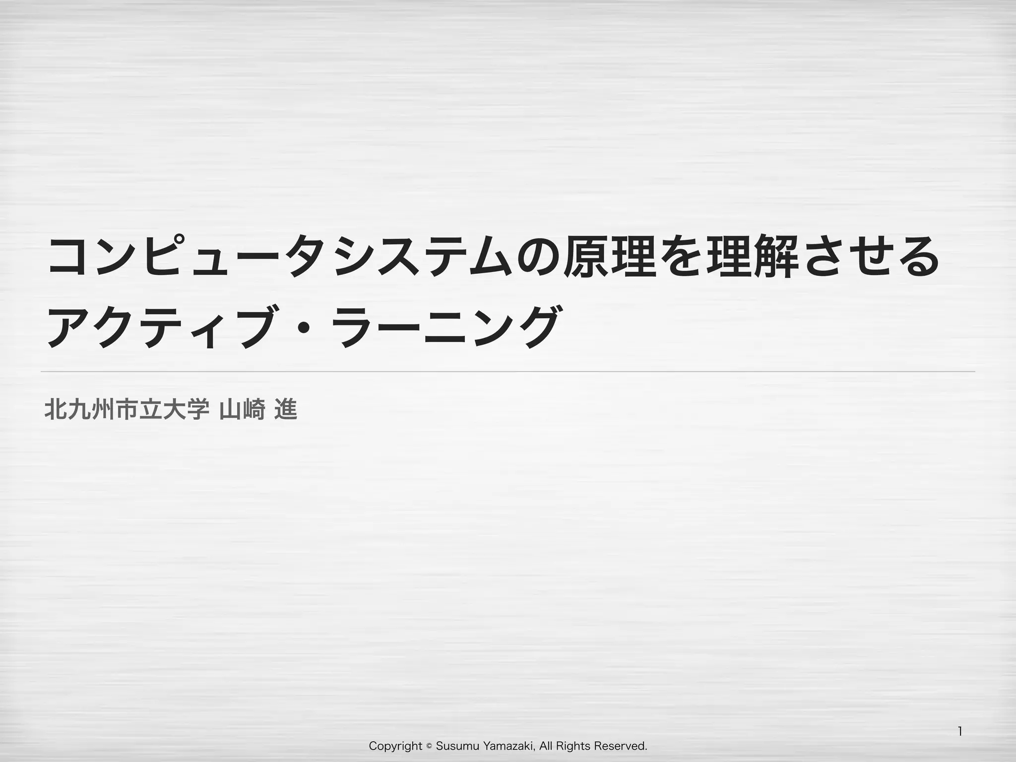 Copyright © Susumu Yamazaki, All Rights Reserved.
コンピュータシステムの原理を理解させる 
アクティブ・ラーニング
北九州市立大学 山崎 進
1
 