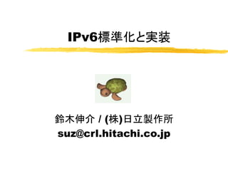 IPv6標準化と実装
鈴木伸介 / (株)日立製作所
suz@crl.hitachi.co.jp
 
