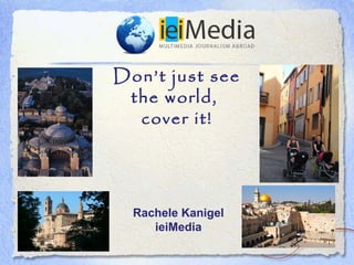 Don’t just see
 the world,
  cover it!




  Rachele Kanigel
     ieiMedia
 