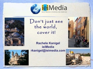 Don’t just see
 the world,
  cover it!

   Rachele Kanigel
       ieiMedia
rkanigel@ieimedia.com
 