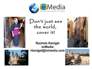 Don’t just see
the world,
cover it!
Rachele Kanigel
ieiMedia
rkanigel@ieimedia.com
 