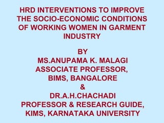 HRD INTERVENTIONS TO IMPROVE THE SOCIO-ECONOMIC CONDITIONS OF WORKING WOMEN IN GARMENT INDUSTRY BY MS.ANUPAMA K. MALAGI ASSOCIATE PROFESSOR,  BIMS, BANGALORE & DR.A.H.CHACHADI PROFESSOR & RESEARCH GUIDE, KIMS, KARNATAKA UNIVERSITY 