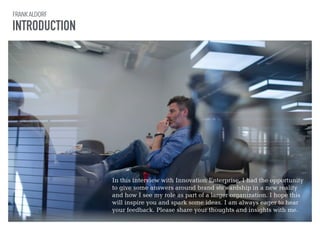 FRANK ALDORF 
INTRODUCTION 
In this interview with Innovation Enterprise, I had the opportunity 
to give some answers around brand stewardship in a new reality 
and how I see my role as part of a larger organization. I hope this 
will inspire you and spark some ideas. I am always eager to hear 
your feedback. Please share your thoughts and insights with me. 
PHOTO: STERLING LORENCE 
 