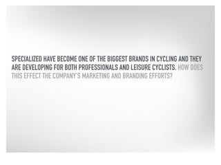 SPECIALIZED HAVE BECOME ONE OF THE BIGGEST BRANDS IN CYCLING AND THEY 
ARE DEVELOPING FOR BOTH PROFESSIONALS AND LEISURE CYCLISTS. HOW DOES 
THIS EFFECT THE COMPANY’S MARKETING AND BRANDING EFFORTS? 
 