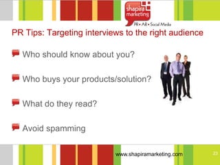 PR Tips: Targeting interviews to the right audience

  Who should know about you?

  Who buys your products/solution?

  What do they read?

  Avoid spamming

                           www.shapiramarketing.com   23
 