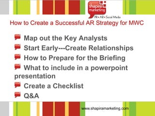 How to Create a Successful AR Strategy for MWC

    Map out the Key Analysts
    Start Early---Create Relationships
    How to Prepare for the Briefing
    What to include in a powerpoint
 presentation
    Create a Checklist
    Q&A
                        www.shapiramarketing.com
 