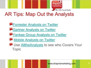AR Tips: Map Out the Analysts
   Forrester Analysts on Twitter
   Gartner Analysts on Twitter
   Yankee Group Analysts on Twitter
    Mobile Analysts on Twitter
    Use AlltheAnalysts to see who Covers Your
   Topic


                        www.shapiramarketing.com   31
 