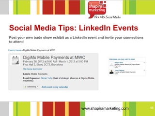 Social Media Tips: LinkedIn Events
Post your own trade show exhibit as a LinkedIn event and invite your connections
to attend




                                           www.shapiramarketing.com                48
 