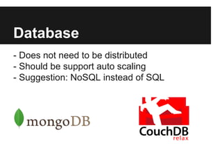 Database 
- Does not need to be distributed 
- Should be support auto scaling 
- Suggestion: NoSQL instead of SQL 
 