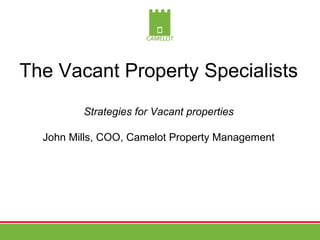 The Vacant Property Specialists
         Strategies for Vacant properties

  John Mills, COO, Camelot Property Management
 
