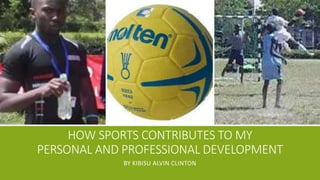 HOW SPORTS CONTRIBUTES TO MY
PERSONAL AND PROFESSIONAL DEVELOPMENT
BY KIBISU ALVIN CLINTON
 