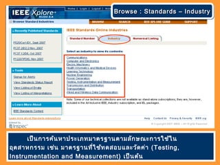 เป็นการค้นหาประเภทมาตรฐานตามลักษณะการใช้ใน
อุตสาหกรรม เช่น มาตรฐานที่ใช้ทดสอบและวัดค่า (Testing,
Instrumentation and Measurement) เป็นต้น
Browse : Standards – IndustryBrowse : Standards – IndustryBrowse : Standards – IndustryBrowse : Standards – Industry
 