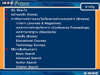  IEL คืออะไร
 หน้าจอหลัก (Home)
 การค้นหาบทความแบบไล่เรียงตามประเภทเอกสาร (Browse)
• วารสาร (Journals & Magazines)
• เอกสารการประชุมวิชาการ (Conference Proceedings)
• เอกสารมาตรฐาน (Standards)
• หนังสือ (Books)
• Educational Courses
• Technology Surveys
 วิธีการสืบค้นเอกสาร
• Basic Search
• Advanced Search
• Author Search
• Citation Search
สารบัญสารบัญสารบัญสารบัญ
 