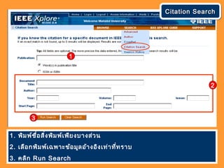 Citation SearchCitation SearchCitation SearchCitation Search
1. พิมพ์ชื่อสิ่งพิมพ์เพียงบางส่วน
2. เลือกพิมพ์เฉพาะข้อมูลอ้างอิงเท่าที่ทราบ
3. คลิก Run Search
1
2
3
 