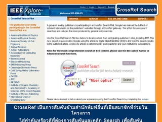 CrossRef เป็นการสืบค้นข้ามสำานักพิมพ์อื่นที่เป็นสมาชิกที่ร่วมใน
โครงการ
ใส่คำาค้นหรือวลีที่ต้องการสืบค้นและคลิก Search เพื่อสืบค้น
“fiber optics”
CrossRef SearchCrossRef SearchCrossRef SearchCrossRef Search
 