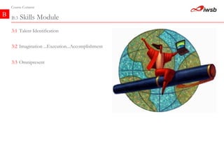 B Course Content B:3  Skills Module 3:2   Imagination ...Execution...Accomplishment 3:1   Talent Identification 3:3   Omnipresent  