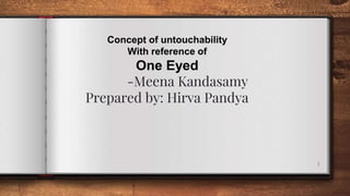 1
Concept of untouchability
With reference of
One Eyed
-Meena Kandasamy
Prepared by: Hirva Pandya
 