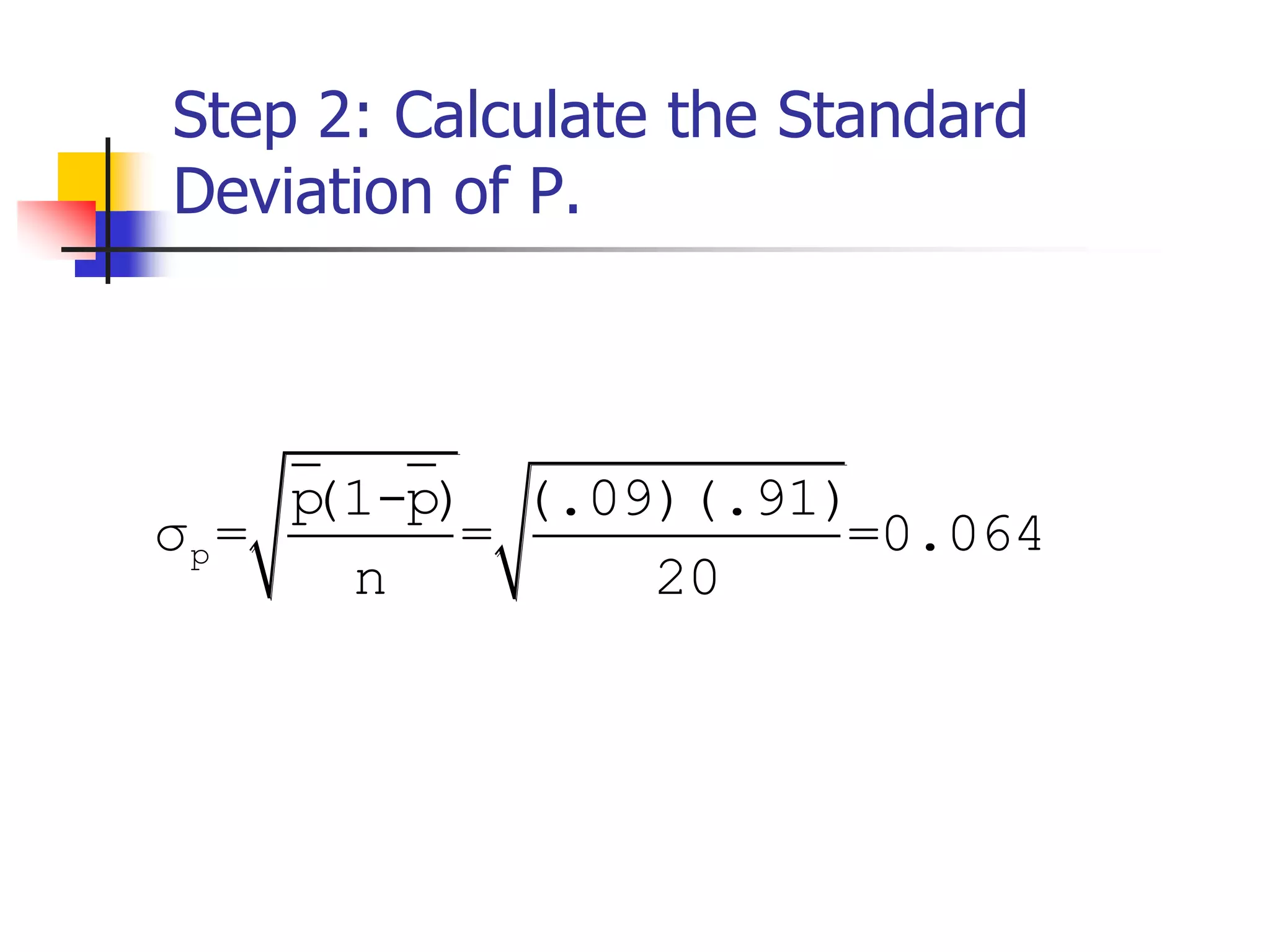 Step 2: Calculate the Standard
Deviation of P.
p
p(1-p) (.09)(.91)
σ = = =0.064
n 20
 