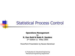 © Production & Industrial Engineering
Mechanical Engineering Department
Statistical Process Control
Operations Management
by
R. Dan Reid & Nada R. Sanders
2nd Edition © Wiley 2005
PowerPoint Presentation by Naveen Banshiwal
 
