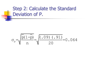 Step 2: Calculate the Standard
Deviation of P.
p
p(1-p) (.09)(.91)
σ = = =0.064
n 20
 