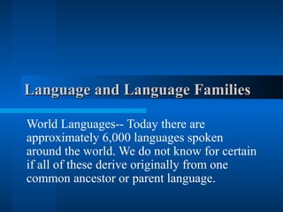 Language and Language FamiliesLanguage and Language Families
World Languages-- Today there are
approximately 6,000 languages spoken
around the world. We do not know for certain
if all of these derive originally from one
common ancestor or parent language.
 