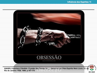 Influência dos Espíritos 16
XAVIER, Francisco Cândido. O poder das Trevas. In: _ . Jesus no Lar. Pelo Espírito Neio Lúcio. 23. ed.
Rio de Janeiro: FEB, 1998. p.167-170
 