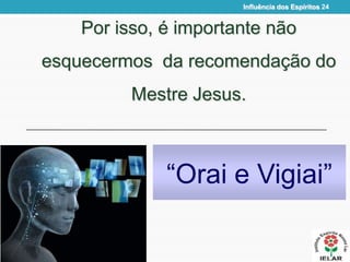 Por isso, é importante não
esquecermos da recomendação do
Mestre Jesus.
“Orai e Vigiai”
Influência dos Espíritos 24
 