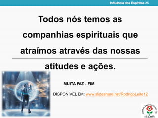 Todos nós temos as
companhias espirituais que
atraímos através das nossas
atitudes e ações.
Influência dos Espíritos 25
MUITA PAZ - FIM
DISPONIVEL EM: www.slideshare.net/RodrigoLeite12
 
