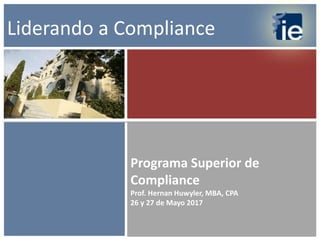 Programa Superior de
Compliance
Prof. Hernan Huwyler, MBA, CPA
26 y 27 de Mayo 2017
Liderando a Compliance
 