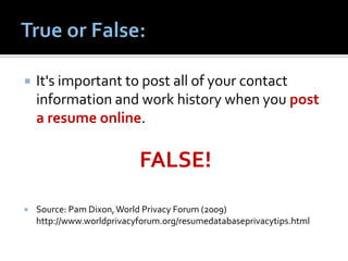    It's important to post all of your contact
    information and work history when you post
    a resume online.

                           FALSE!
   Source: Pam Dixon, World Privacy Forum (2009)
    http://www.worldprivacyforum.org/resumedatabaseprivacytips.html
 