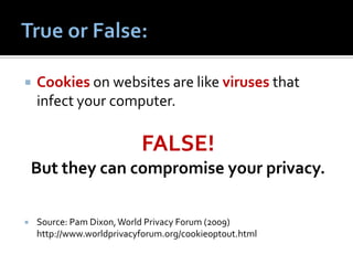   Cookies on websites are like viruses that
    infect your computer.

                           FALSE!
    But they can compromise your privacy.

   Source: Pam Dixon, World Privacy Forum (2009)
    http://www.worldprivacyforum.org/cookieoptout.html
 