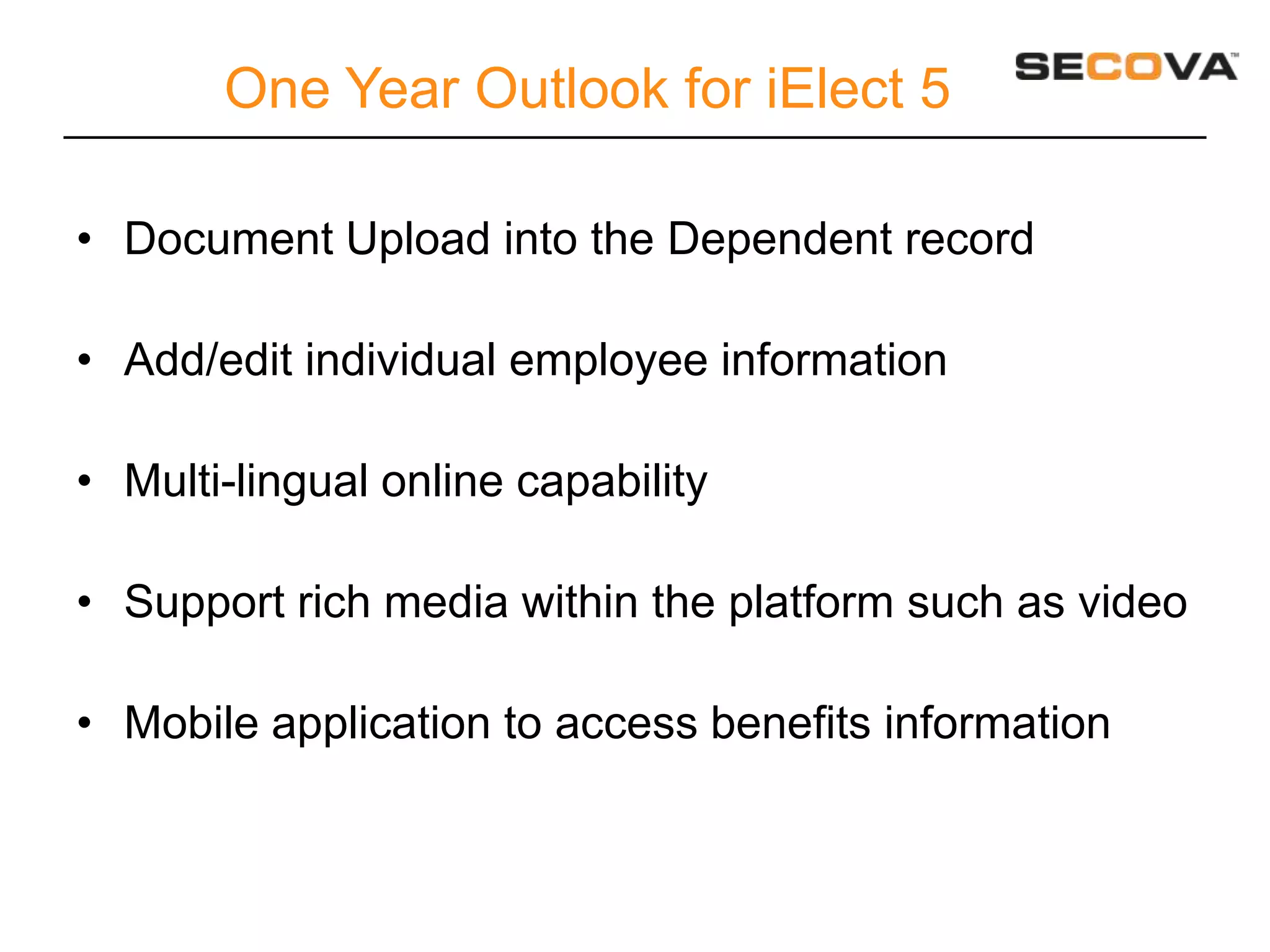 One Year Outlook for iElect 5

• Document Upload into the Dependent record

• Add/edit individual employee information

• Multi-lingual online capability

• Support rich media within the platform such as video

• Mobile application to access benefits information
 