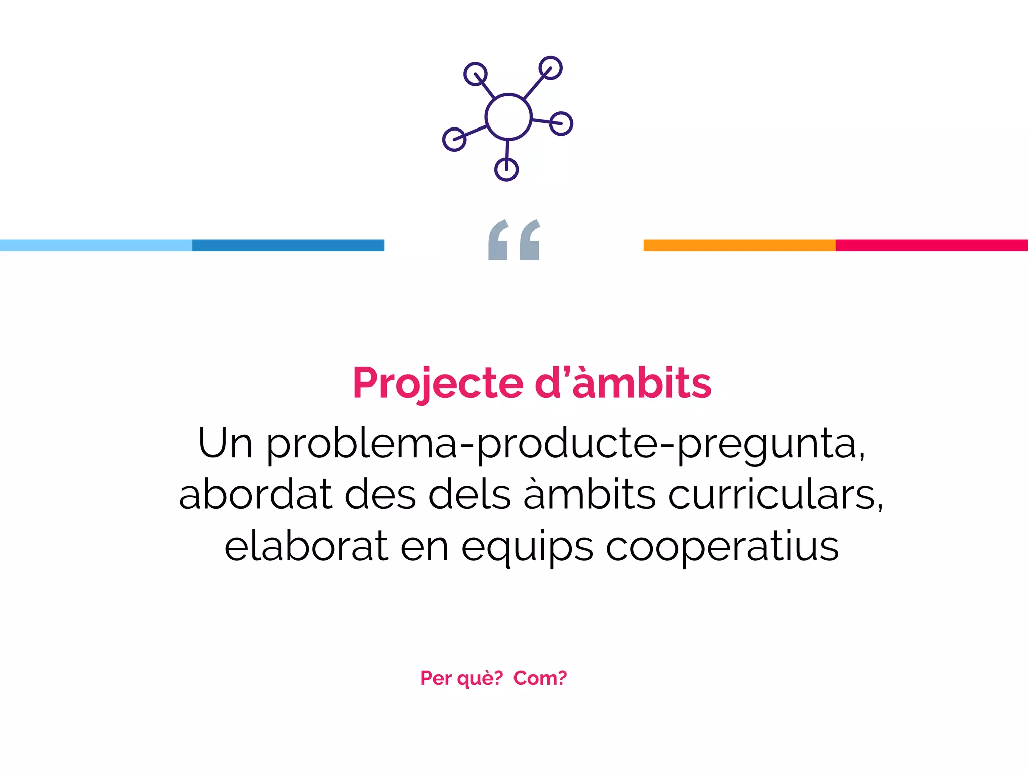 “
Projecte d’àmbits
Un problema-producte-pregunta,
abordat des dels àmbits curriculars,
elaborat en equips cooperatius
Per què? Com?
 
