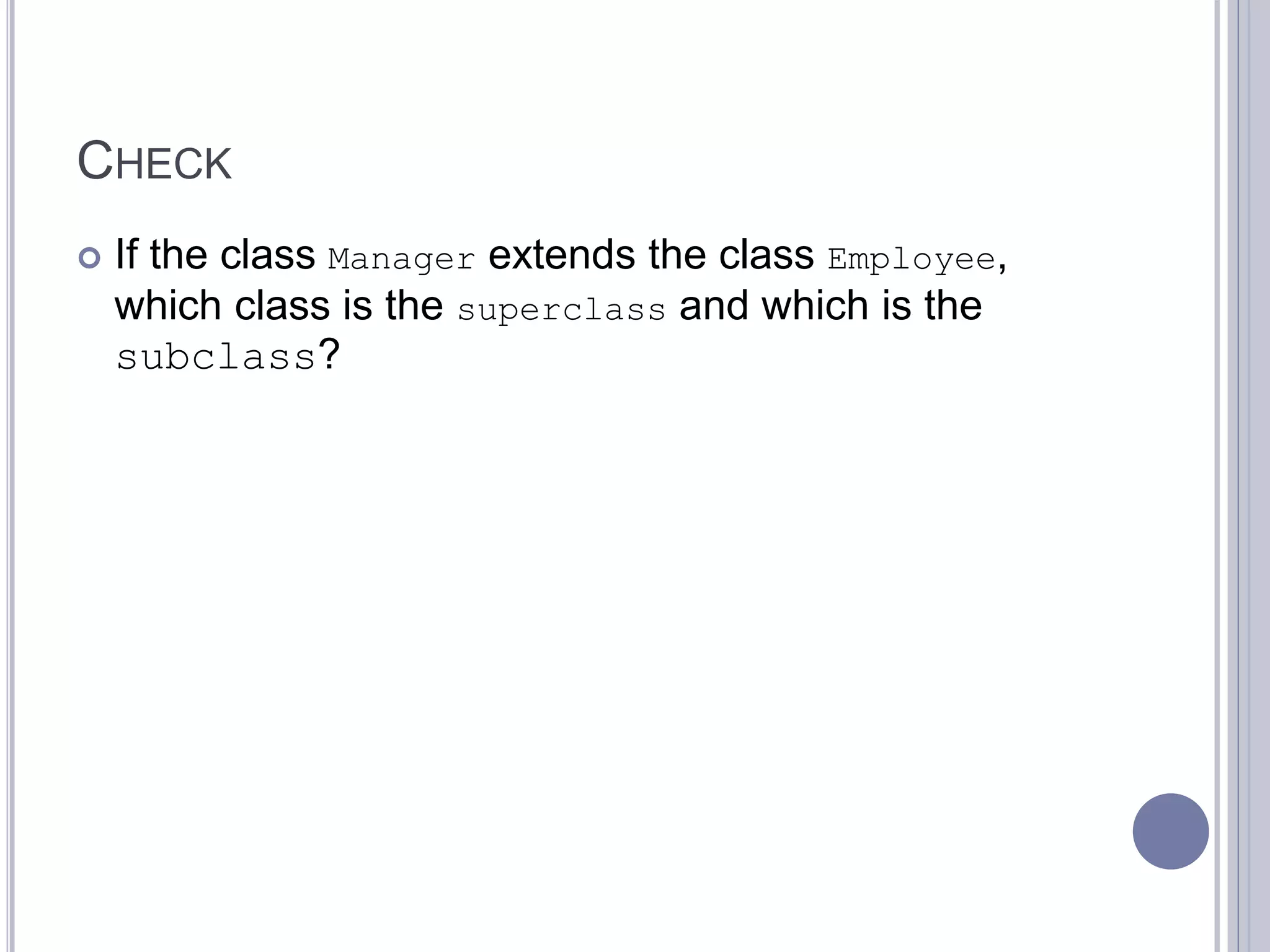 CHECK
 If the class Manager extends the class Employee,
which class is the superclass and which is the
subclass?
 