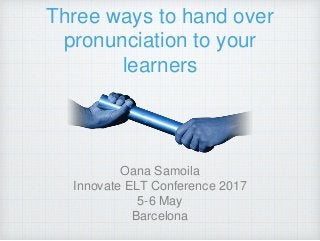 Three ways to hand over
pronunciation to your
learners
Oana Samoila
Innovate ELT Conference 2017
5-6 May
Barcelona
 