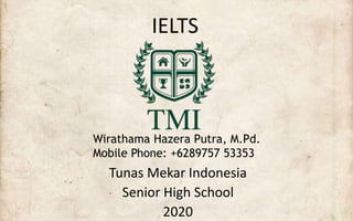 IELTS
Tunas Mekar Indonesia
Senior High School
2020
Wirathama Hazera Putra, M.Pd.
Mobile Phone: +6289757 53353
 