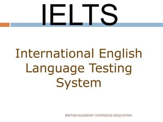 BRITISH ACADEMY OVERSEAS EDUCATION
IELTS
International English
Language Testing
System
 