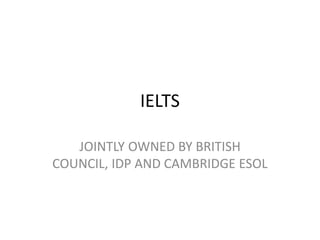 IELTS
JOINTLY OWNED BY BRITISH
COUNCIL, IDP AND CAMBRIDGE ESOL
 