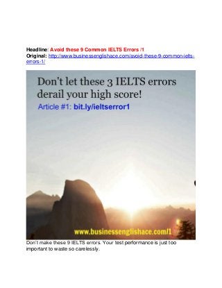 Headline: Avoid these 9 Common IELTS Errors /1
Original: http://www.businessenglishace.com/avoid-these-9-common-ielts-
errors-1/
Don’t make these 9 IELTS errors. Your test performance is just too
important to waste so carelessly.
 