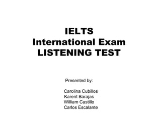 IELTS
International Exam
LISTENING TEST
Presented by:
Carolina Cubillos
Karent Barajas
William Castillo
Carlos Escalante
 