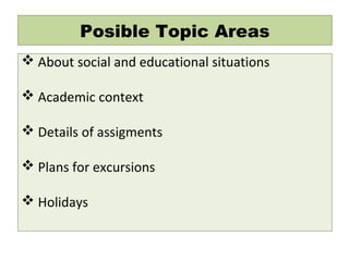 Posible Topic Areas
 About social and educational situations
 Academic context
 Details of assigments
 Plans for excursions
 Holidays
 