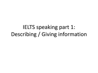 IELTS speaking part 1:
Describing / Giving information
 