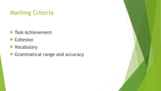 Marking Criteria
 Task Achievement
 Cohesion
 Vocabulary
 Grammatical range and accuracy
 